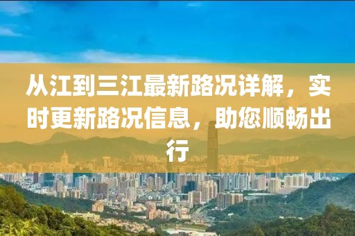 從江到三江最新路況詳解，實(shí)時(shí)更新路況信息，助您順暢出行