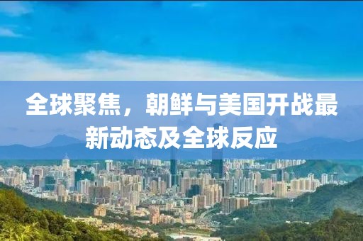 全球聚焦，朝鮮與美國開戰(zhàn)最新動態(tài)及全球反應(yīng)