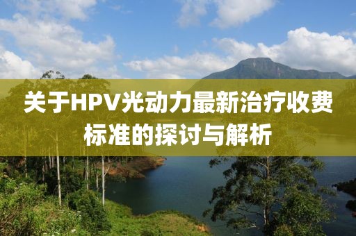 關(guān)于HPV光動(dòng)力最新治療收費(fèi)標(biāo)準(zhǔn)的探討與解析