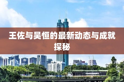 王佐與吳恒的最新動態(tài)與成就探秘