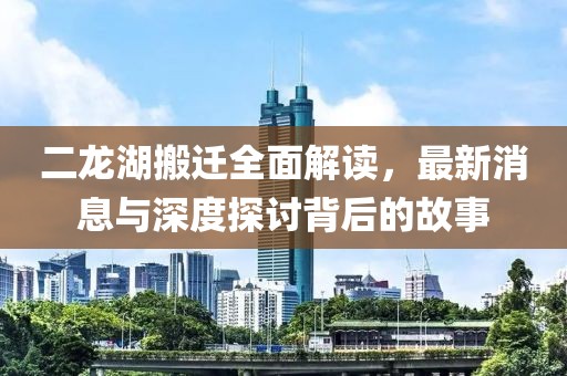 二龍湖搬遷全面解讀，最新消息與深度探討背后的故事