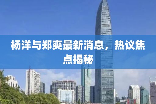 楊洋與鄭爽最新消息，熱議焦點(diǎn)揭秘