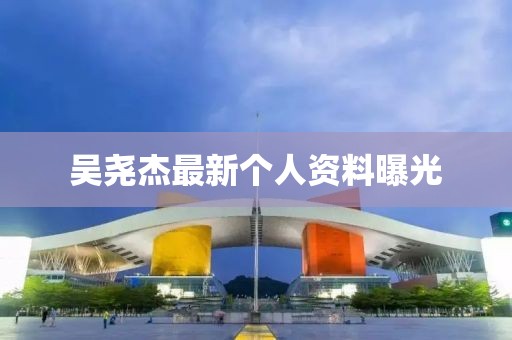 吳堯杰最新個(gè)人資料曝光