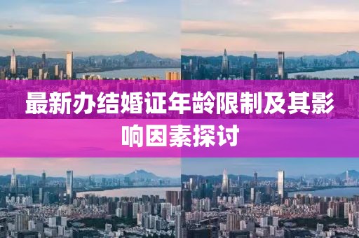 最新辦結(jié)婚證年齡限制及其影響因素探討