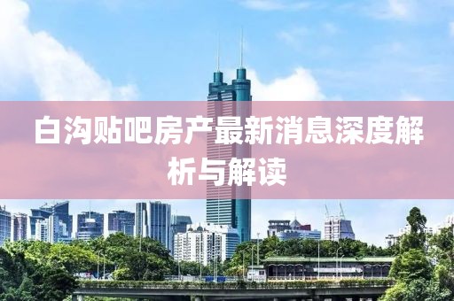 白溝貼吧房產(chǎn)最新消息深度解析與解讀