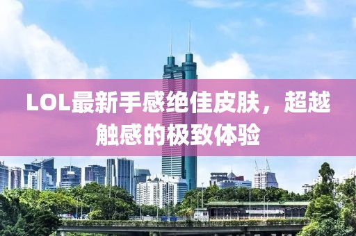 LOL最新手感絕佳皮膚，超越觸感的極致體驗(yàn)