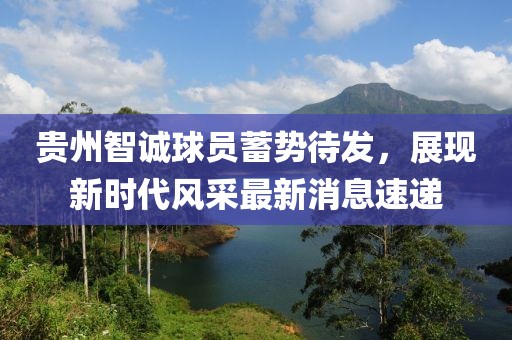 貴州智誠球員蓄勢待發(fā)，展現(xiàn)新時代風采最新消息速遞