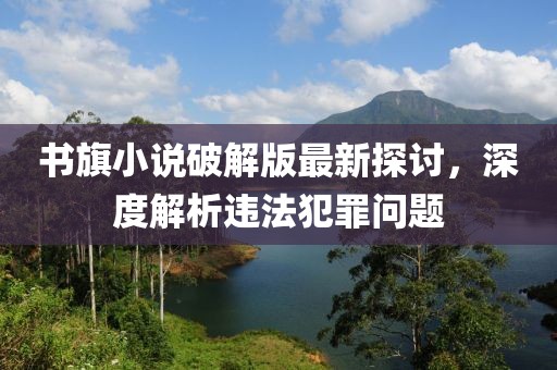 書旗小說破解版最新探討，深度解析違法犯罪問題