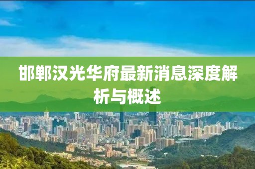 邯鄲漢光華府最新消息深度解析與概述