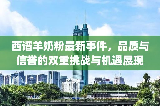 西譜羊奶粉最新事件，品質(zhì)與信譽(yù)的雙重挑戰(zhàn)與機(jī)遇展現(xiàn)