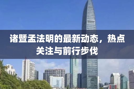 諸暨孟法明的最新動態(tài)，熱點(diǎn)關(guān)注與前行步伐