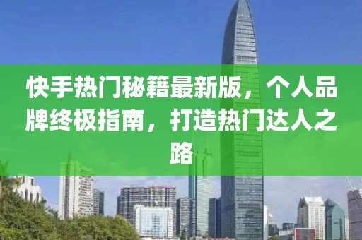 快手熱門(mén)秘籍最新版，個(gè)人品牌終極指南，打造熱門(mén)達(dá)人之路