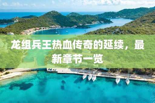 龍組兵王熱血傳奇的延續(xù)，最新章節(jié)一覽