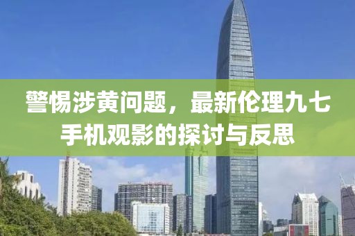 警惕涉黃問題，最新倫理九七手機觀影的探討與反思