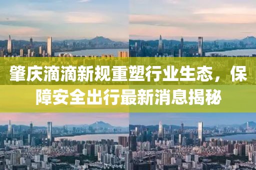 肇慶滴滴新規(guī)重塑行業(yè)生態(tài)，保障安全出行最新消息揭秘