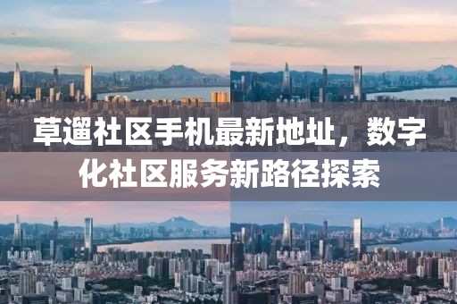 草遛社區(qū)手機(jī)最新地址，數(shù)字化社區(qū)服務(wù)新路徑探索