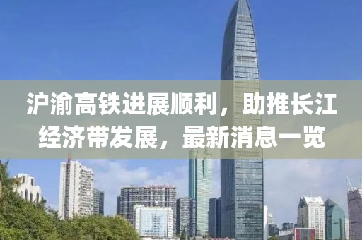 滬渝高鐵進(jìn)展順利，助推長江經(jīng)濟(jì)帶發(fā)展，最新消息一覽