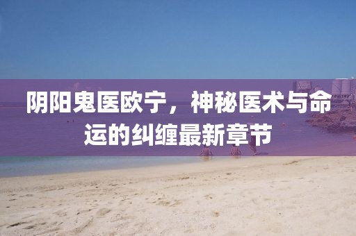 陰陽鬼醫(yī)歐寧，神秘醫(yī)術(shù)與命運(yùn)的糾纏最新章節(jié)