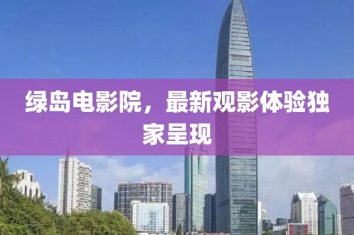 綠島電影院，最新觀影體驗(yàn)獨(dú)家呈現(xiàn)