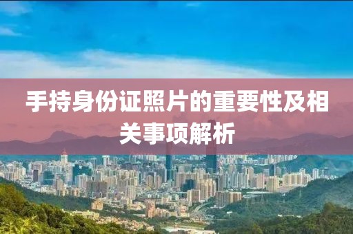 手持身份證照片的重要性及相關事項解析