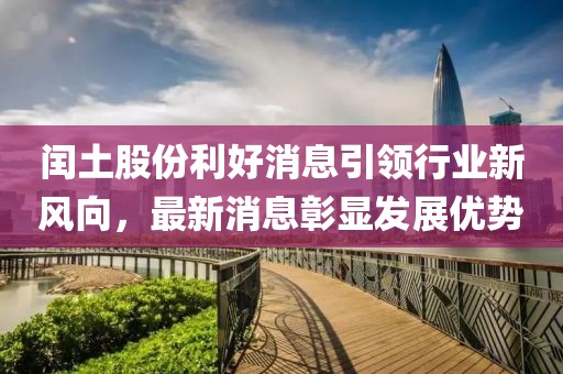 閏土股份利好消息引領(lǐng)行業(yè)新風(fēng)向，最新消息彰顯發(fā)展優(yōu)勢(shì)