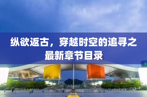 縱欲返古，穿越時(shí)空的追尋之最新章節(jié)目錄