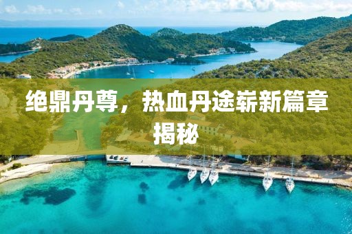 絕鼎丹尊，熱血丹途嶄新篇章揭秘