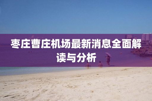 棗莊曹莊機場最新消息全面解讀與分析