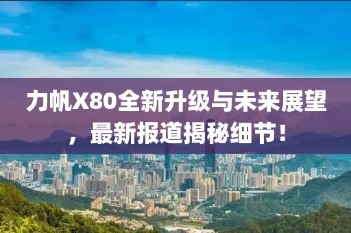 力帆X80全新升級與未來展望，最新報道揭秘細(xì)節(jié)！