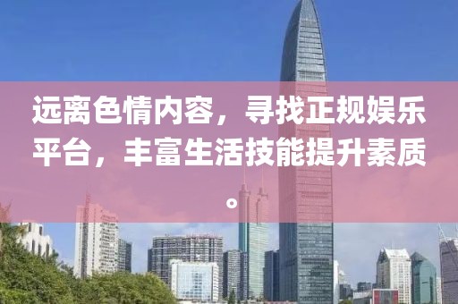 遠(yuǎn)離色情內(nèi)容，尋找正規(guī)娛樂(lè)平臺(tái)，豐富生活技能提升素質(zhì)。