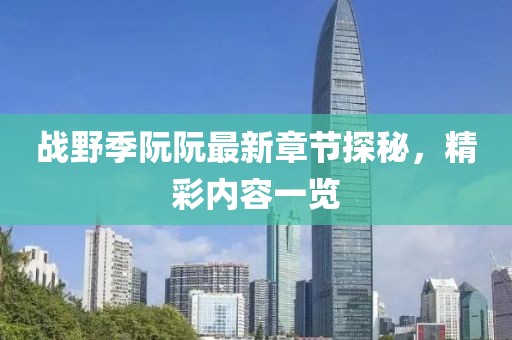 戰(zhàn)野季阮阮最新章節(jié)探秘，精彩內(nèi)容一覽