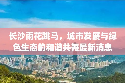長沙雨花跳馬，城市發(fā)展與綠色生態(tài)的和諧共舞最新消息