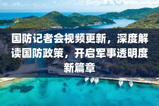 國防記者會(huì)視頻更新，深度解讀國防政策，開啟軍事透明度新篇章