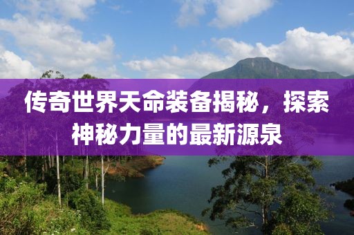 傳奇世界天命裝備揭秘，探索神秘力量的最新源泉