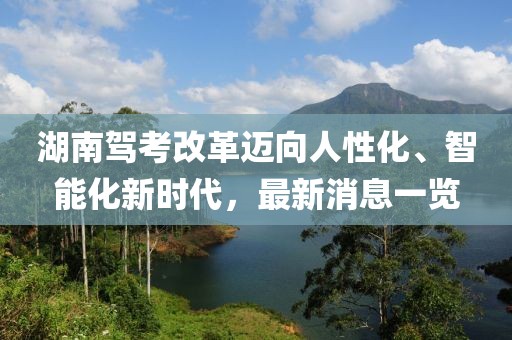 湖南駕考改革邁向人性化、智能化新時(shí)代，最新消息一覽
