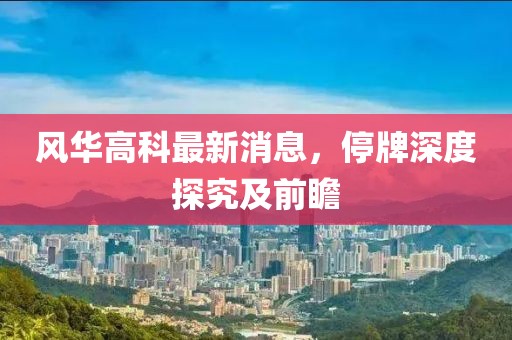 風(fēng)華高科最新消息，停牌深度探究及前瞻