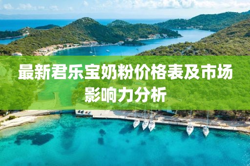 最新君樂寶奶粉價(jià)格表及市場(chǎng)影響力分析