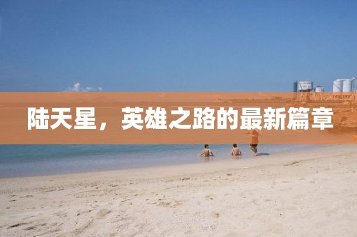 陸天星，英雄之路的最新篇章
