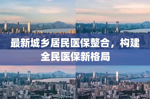 最新城鄉(xiāng)居民醫(yī)保整合，構(gòu)建全民醫(yī)保新格局