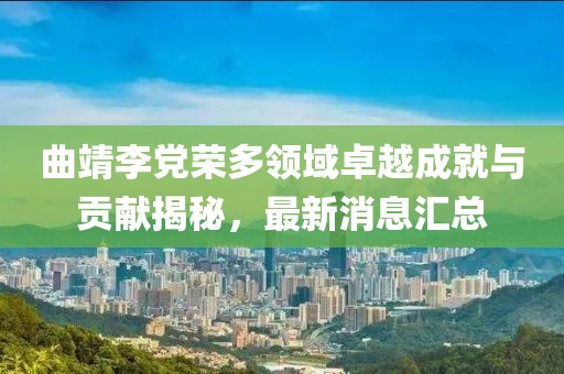 曲靖李黨榮多領(lǐng)域卓越成就與貢獻(xiàn)揭秘，最新消息匯總