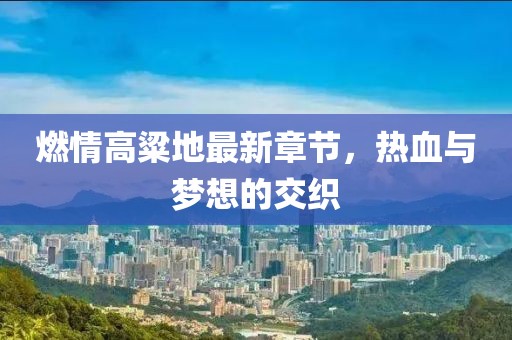燃情高粱地最新章節(jié)，熱血與夢想的交織