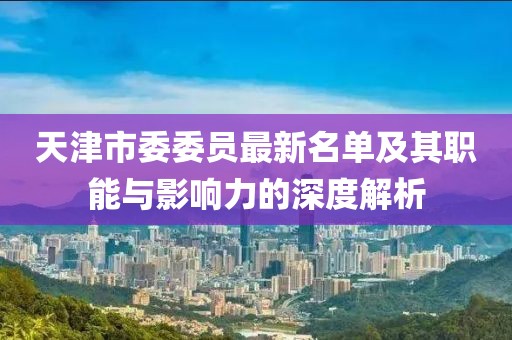 天津市委委員最新名單及其職能與影響力的深度解析