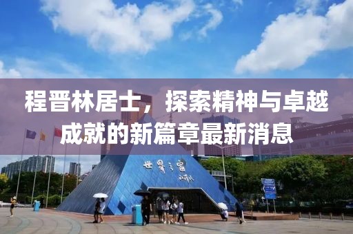 程晉林居士，探索精神與卓越成就的新篇章最新消息