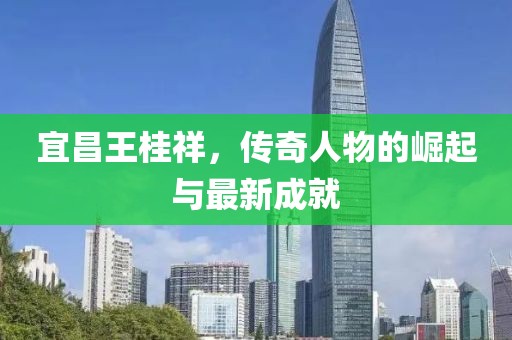 宜昌王桂祥，傳奇人物的崛起與最新成就