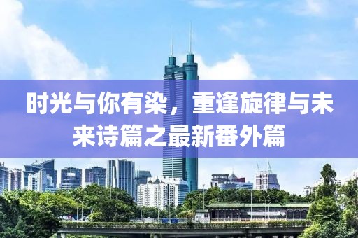 時光與你有染，重逢旋律與未來詩篇之最新番外篇