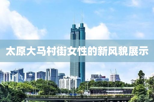 太原大馬村街女性的新風(fēng)貌展示