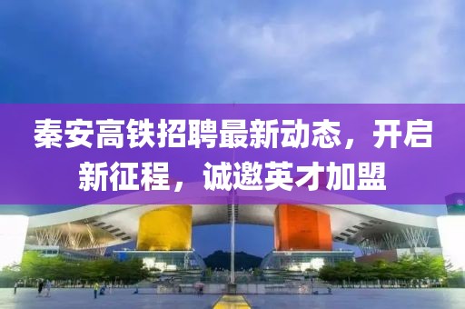 秦安高鐵招聘最新動態(tài)，開啟新征程，誠邀英才加盟