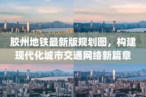 膠州地鐵最新版規(guī)劃圖，構(gòu)建現(xiàn)代化城市交通網(wǎng)絡(luò)新篇章
