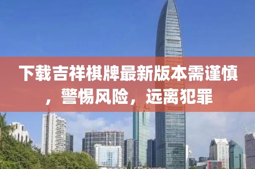 下載吉祥棋牌最新版本需謹慎，警惕風險，遠離犯罪