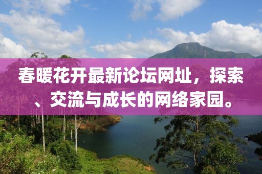 春暖花開(kāi)最新論壇網(wǎng)址，探索、交流與成長(zhǎng)的網(wǎng)絡(luò)家園。